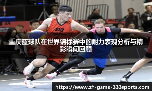 重庆篮球队在世界锦标赛中的耐力表现分析与精彩瞬间回顾